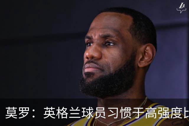 莫罗：英格兰球员习惯于高强度比赛，有很多球员能决定比赛